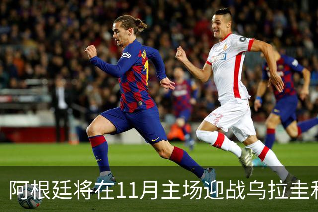 阿根廷将在11月主场迎战乌拉圭和哥斯达黎加