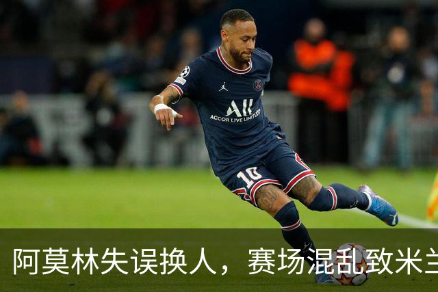 阿莫林失误换人，赛场混乱致米兰遭重创